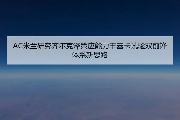 AC米兰研究齐尔克泽策应能力丰塞卡试验双前锋体系新思路